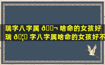 瑞字八字属 🐬 啥命的女孩好（瑞 🦄 字八字属啥命的女孩好不好）